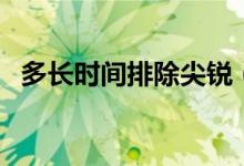 多长时间排除尖锐（多久不长大排除尖锐）