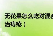 无花果怎么吃对混合痔疮有效果（无花果怎么治痔疮）