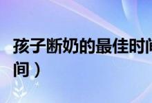 孩子断奶的最佳时间方法（孩子断奶的最佳时间）