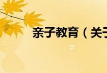 亲子教育（关于亲子教育的介绍）