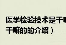 医学检验技术是干嘛的（关于医学检验技术是干嘛的的介绍）