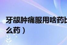 牙龈肿痛服用啥药比较好（牙龈肿痛一般吃什么药）