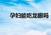 孕妇能吃龙眼吗（孕妇能不能吃龙眼）