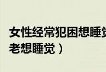 女性经常犯困想睡觉是什么原因（女性为什么老想睡觉）