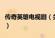 传奇英雄电视剧（关于传奇英雄电视剧的介绍）