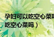 孕妇可以吃空心菜吗是不是会抽筋（孕妇可以吃空心菜吗）