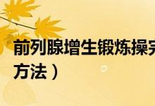 前列腺增生锻炼操完整版（前列腺增生的锻炼方法）