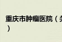 重庆市肿瘤医院（关于重庆市肿瘤医院的介绍）