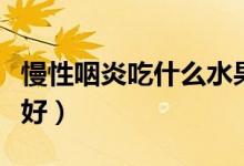 慢性咽炎吃什么水果好（慢性咽炎吃什么水果好）