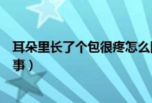耳朵里长了个包很疼怎么回事（耳朵里长了个包很疼怎么回事）
