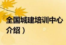 全国城建培训中心（关于全国城建培训中心的介绍）