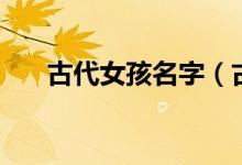 古代女孩名字（古代女孩名字有哪些）