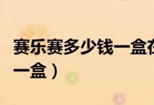 赛乐赛多少钱一盒在哪能买到（赛乐赛多少钱一盒）