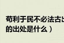 苟利于民不必法古出自谁（苟利于民不必法古的出处是什么）