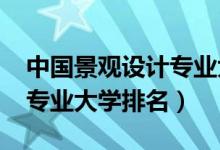 中国景观设计专业大学排名（2022景观设计专业大学排名）