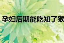 孕妇后期能吃知了猴么（孕妇能吃知了猴吗）