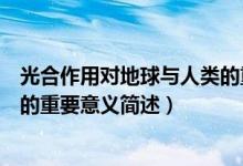 光合作用对地球与人类的重要意义（光合作用对地球与人类的重要意义简述）