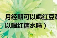 月经期可以喝红豆薏米芡实茶水吗（月经期可以喝红糖水吗）