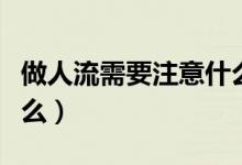 做人流需要注意什么事项（做人流需要注意什么）
