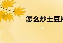 怎么炒土豆片（土豆炒好吃）