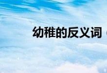 幼稚的反义词（幼稚是什么意思）