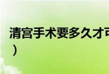 清宫手术要多久才可以洗头（清宫手术要多久）