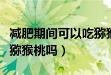 减肥期间可以吃猕猴桃吗（坐月子期间可以吃猕猴桃吗）
