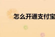 怎么开通支付宝（支付宝怎么开通）