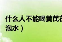 什么人不能喝黄芪茯苓水（什么人不能喝黄芪泡水）