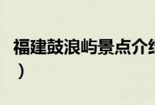 福建鼓浪屿景点介绍（福建鼓浪屿景点的简介）