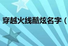穿越火线酷炫名字（让人眼前一亮的cf名字）