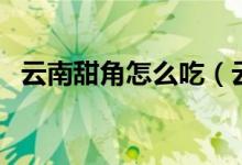 云南甜角怎么吃（云南甜角及其吃法介绍）