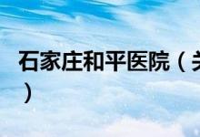 石家庄和平医院（关于石家庄和平医院的介绍）