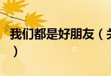 我们都是好朋友（关于我们都是好朋友的介绍）