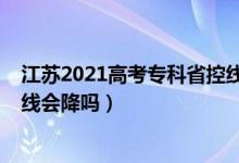 江苏2021高考专科省控线（江苏2022高考历史类专科录取线会降吗）