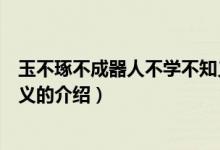 玉不琢不成器人不学不知义（关于玉不琢不成器人不学不知义的介绍）
