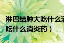淋巴结肿大吃什么消炎药有效果（淋巴结肿大吃什么消炎药）