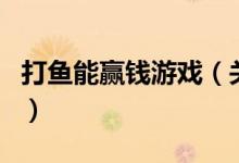 打鱼能赢钱游戏（关于打鱼能赢钱游戏的介绍）