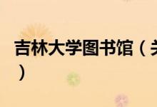 吉林大学图书馆（关于吉林大学图书馆的介绍）