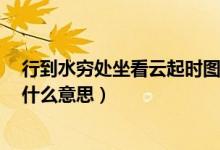 行到水穷处坐看云起时图片配图(行到水穷处 坐看云起时 什么意思)