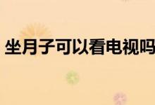 坐月子可以看电视吗（坐月子能不能看电视）