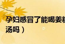 孕妇感冒了能喝姜糖水么（孕妇感冒了能喝姜汤吗）