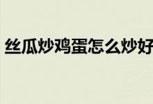 丝瓜炒鸡蛋怎么炒好吃（如何做丝瓜炒鸡蛋）