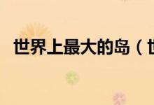 世界上最大的岛（世界上最大的岛是哪个）