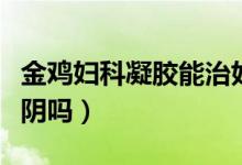 金鸡妇科凝胶能治好病吗（金鸡妇科凝胶能缩阴吗）