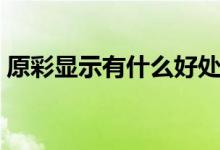 原彩显示有什么好处（原彩显示有哪些好处）