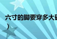 六寸的脚要穿多大码的鞋子（六寸是多少鞋码）