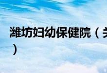 潍坊妇幼保健院（关于潍坊妇幼保健院的介绍）