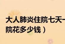 大人肺炎住院七天一般花多少钱（大人肺炎住院花多少钱）
