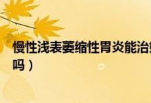 慢性浅表萎缩性胃炎能治好吗（慢性浅表萎缩性胃炎能治好吗）